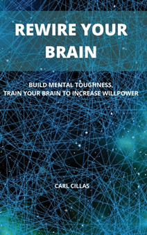 Rewire Your Brain : Build Mental Toughness, Train Your Brain to Increase Willpower