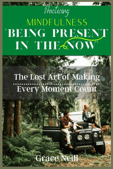 Practicing Mindfulness Being Present in the Now : The Lost Art of Making Every Moment Count.