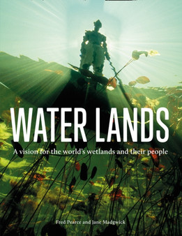 Water Lands : A Vision for the World???s Wetlands and Their People by Fred Pearce - Hardback
