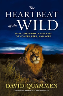 The Heartbeat of the Wild : Dispatches From Landscapes of Wonder, Peril, and Hope by David Quammen - Hardback