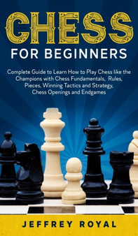 Chess for Beginners : Complete Guide to Learn How to Play Chess like the Champions with Chess Fundamentals, Rules, Pieces, Winning Tactics and Strategy, Chess Openings and Endgames by Jeffrey Royal - Hardback