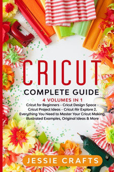 Cricut Complete Guide : 4 books in 1: Cricut Maker for Beginners, Cricut Design Space, Cricut Project Ideas and Cricut Air Explore 2 by Jessie Crafts - Paperback