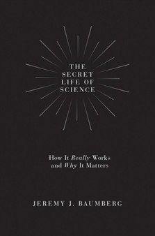 The Secret Life of Science : How It Really Works and Why It Matters by Jeremy J. Baumberg - Hardback