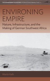 Environing Empire : Nature, Infrastructure and the Making of German Southwest Africa by Martin Kalb - Hardback