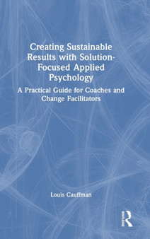 Creating Sustainable Results with Solution-Focused Applied Psychology : A Practical Guide for Coaches and Change Facilitators by Louis Cauffman - Hardback