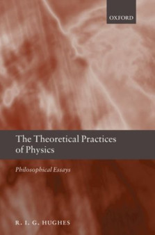 The Theoretical Practices of Physics : Philosophical Essays by R.I.G. Hughes - Paperback