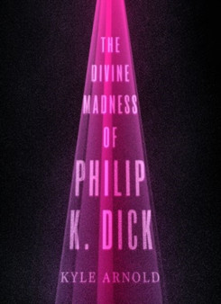 The Divine Madness of Philip K. Dick by Kyle Arnold - Hardback