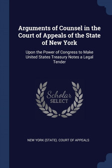 Arguments of Counsel in the Court of Appeals of the State of New York : Upon the Power of Congress to Make United States Treasury Notes a Legal Tender by New York Court of Appeals - Paperback