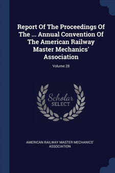 Report Of The Proceedings Of The ... Annual Convention Of The American Railway Master Mechanics' Association; Volume 28 by American Railway Master Mechanics' Assoc - Paperback