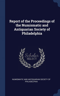 Report of the Proceedings of the Numismatic and Antiquarian Society of Philadelphia by Numismatic and Antiquarian Society of Ph - Hardback