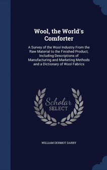 Wool, the World's Comforter : A Survey of the Wool Industry From the Raw Material to the Finished Product, Including Descriptions of Manufacturing and Marketing Methods and a Dictionary of Wool Fabric by William Dermot Darby - Hardback