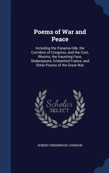 Poems of War and Peace : Including the Panama Ode, the Corridors of Congress, and the Cost, Rheims, the Haunting Face, Shakespeare, Embattled France, and Other Poems of the Great War by Robert Underwood Johnson - Hardback