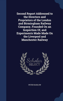 Second Report Addressed to the Directors and Proprietors of the London and Birmingham Railway Company, Founded On an Inspection Of, and Experiments Made Made On the Liverpool and Manchester Railway by Peter Barlow - Hardback
