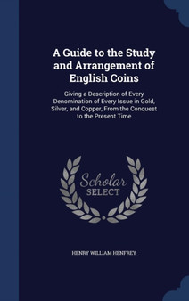 A Guide to the Study and Arrangement of English Coins : Giving a Description of Every Denomination of Every Issue in Gold, Silver, and Copper, From the Conquest to the Present Time by Henry William Henfrey - Hardback