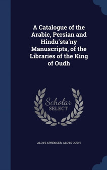 A Catalogue of the Arabic, Persian and Hindu'sta'ny Manuscripts, of the Libraries of the King of Oudh by Aloys Sprenger - Hardback