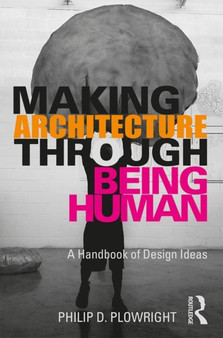 Making Architecture Through Being Human : A Handbook of Design Ideas by Philip D. Plowright - Hardback