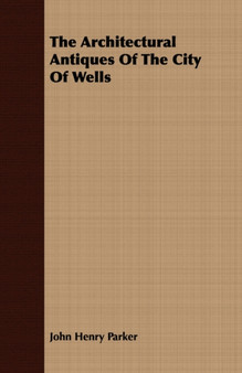 The Architectural Antiques Of The City Of Wells by John Henry Parker - Paperback