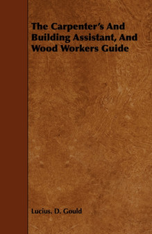 The Carpenter's And Building Assistant, And Wood Workers Guide by Lucius.D. Gould - Paperback