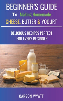Beginners Guide to Making Homemade Cheese, Butter & Yogurt : Delicious Recipes Perfect for Every Beginner! by Carson Wyatt - Paperback