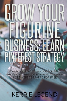 Grow Your Figurine Business : Learn Pinterest Strategy: How to Increase Blog Subscribers, Make More Sales, Design Pins, Automate & Get Website Traffic for Free by Kerrie Legend - Paperback