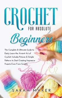 Crochet for Beginners : The Complete & Ultimate Guide to Easily Learn the Ancient Art of Crochet. Includes Pictures & Simple Patterns to Start Creating Impressive Projects by Pierce Dorothy - Hardback