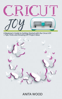 Cricut Joy : A Beginner's Guide to Getting Started with the Cricut JOY + Tips, Tricks and Amazing DIY Project Ideas by Anita Wood - Hardback