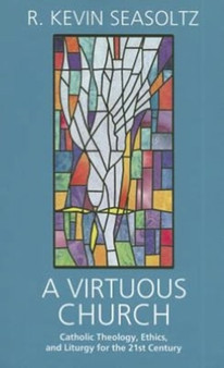 A Virtuous Church : Catholic Theology, Ethics and Liturgy for the 21st Century