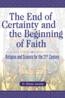 The End of Certainty and the Beginning of Faith : Religion and Science for the 21st Century
