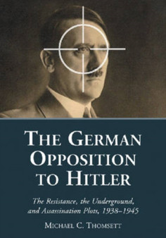 The German Opposition to Hitler : The Resistance, the Underground, and Assassination Plots, 1938-1945