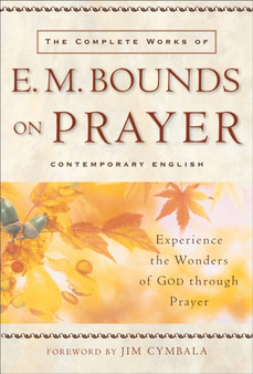 The Complete Works of E.M. Bounds on Prayer : Experience the Wonders of God Through Prayer The Complete Works of E.M. Bounds on Prayer : Experience the Wonders of God Through Prayer