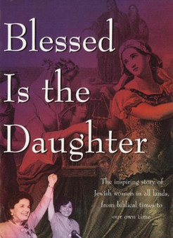 Blessed Is the Daughter : The Inspiring Story of Jewish Women in all Lands, from Biblical Times to our Own Time
