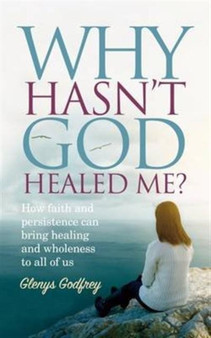 Why Hasn't God Healed Me? : How Faith and Persistence Can Bring Healing and Wholeness to All of Us