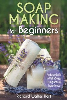 Soap Making for Beginners : An Easy Guide to Make Soaps Using Natural Ingredients by Richard Walter Hart - Paperback