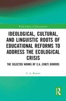 Ideological, Cultural, and Linguistic Roots of Educational Reforms to Address the Ecological Crisis : The Selected Works of C.A. (Chet) Bowers by C.A. Bowers - Paperback