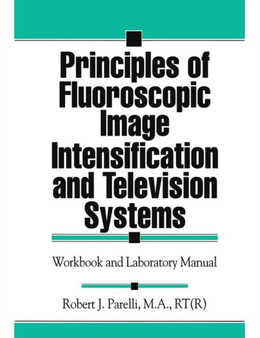 Principles of Fluoroscopic Image Intensification and Television Systems : Workbook and Laboratory Manual by Robert J. Parelli - Paperback