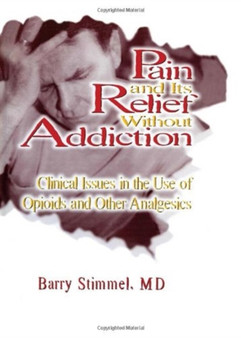 Pain and Its Relief Without Addiction : Clinical Issues in the Use of Opioids and Other Analgesics by Barry Stimmel - Hardback