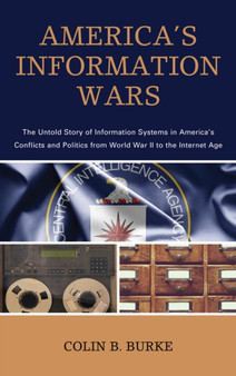America's Information Wars : The Untold Story of Information Systems in America's Conflicts and Politics from World War II to the Internet Age by Colin B. Burke - Hardback