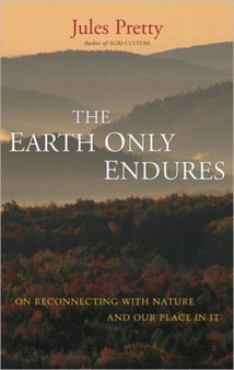 The Earth Only Endures : On Reconnecting with Nature and Our Place in It by Jules Pretty - Hardback