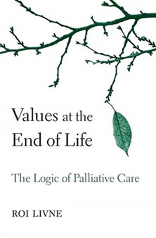 Values at the End of Life : The Logic of Palliative Care by Roi Livne - Hardback