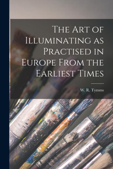 The Art of Illuminating as Practised in Europe From the Earliest Times by W R Tymms - Paperback