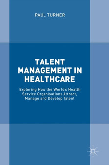 Talent Management in Healthcare : Exploring How the World's Health Service Organisations Attract, Manage and Develop Talent by Paul Turner - Hardback