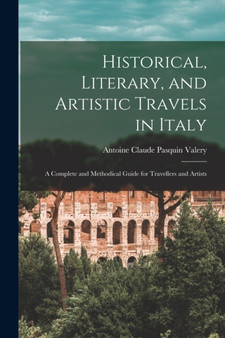 Historical, Literary, and Artistic Travels in Italy : A Complete and Methodical Guide for Travellers and Artists by Antoine Claude Pasquin Valery - Paperback