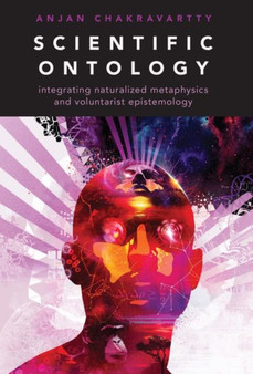 Scientific Ontology : Integrating Naturalized Metaphysics and Voluntarist Epistemology by Anjan Chakravartty - Paperback