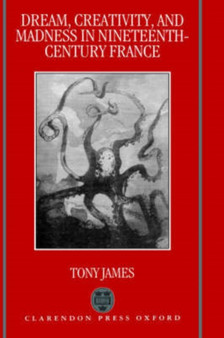 Dream, Creativity, and Madness in Nineteenth-Century France by Tony James - Hardback