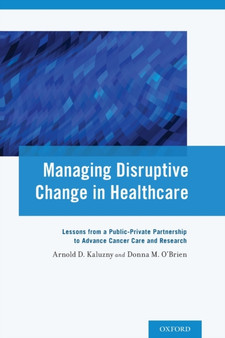 Managing Disruptive Change in Healthcare : Lessons from a Public-Private Partnership to Advance Cancer Care and Research by Arnold D. Kaluzny - Paperback