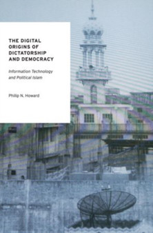 The Digital Origins of Dictatorship and Democracy : Information Technology and Political Islam by Philip N. Howard - Hardback