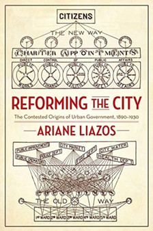 Reforming the City : The Contested Origins of Urban Government, 1890???1930 by Ariane Liazos - Paperback