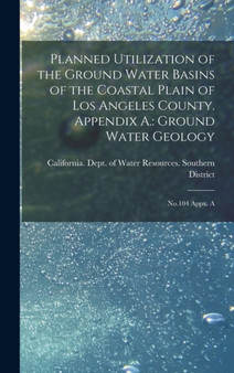 Planned Utilization of the Ground Water Basins of the Coastal Plain of Los Angeles County. Appendix A. : Ground Water Geology: No.104 Appx. A by California Dept of Water Resources - Hardback