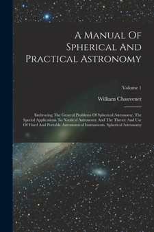 A Manual Of Spherical And Practical Astronomy : Embracing The General Problems Of Spherical Astronomy, The Special Applications To Nautical Astronomy And The Theory And Use Of Fixed And Portable Astro by William Chauvenet - Paperback