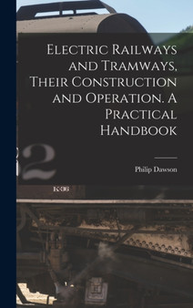 Electric Railways and Tramways, Their Construction and Operation. A Practical Handbook by Philip Dawson - Hardback